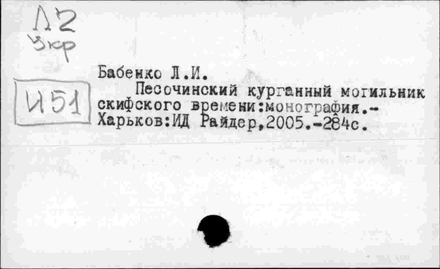 ﻿Бабенко Л.И.
Песочинский курганный могильник скифского времени монография.~ Харьков:ВД Райдер,2005.«284с.